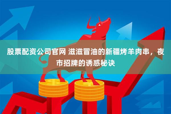 股票配资公司官网 滋滋冒油的新疆烤羊肉串，夜市招牌的诱惑秘诀