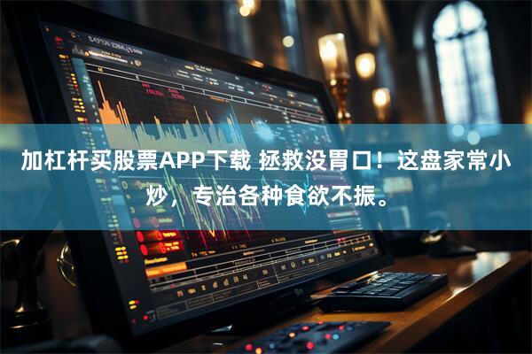 加杠杆买股票APP下载 拯救没胃口！这盘家常小炒，专治各种食欲不振。