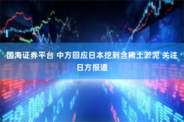 国海证券平台 中方回应日本挖到含稀土淤泥 关注日方报道