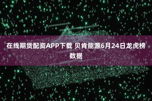 在线期货配资APP下载 贝肯能源6月24日龙虎榜数据