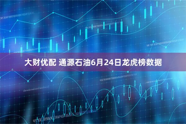 大财优配 通源石油6月24日龙虎榜数据