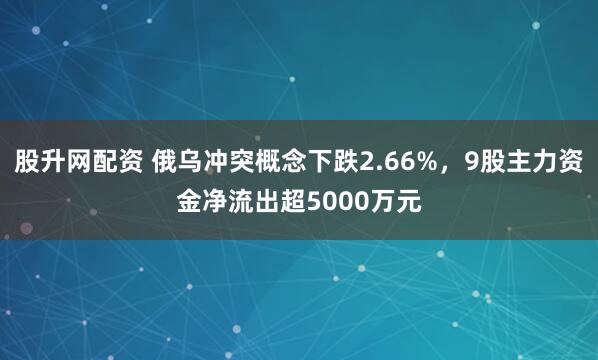 股升网配资 俄乌冲突概念下跌2.66%，9股主力资金净流出超5000万元