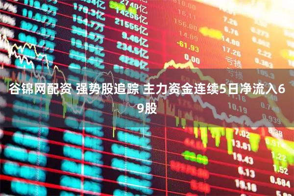 谷锦网配资 强势股追踪 主力资金连续5日净流入69股