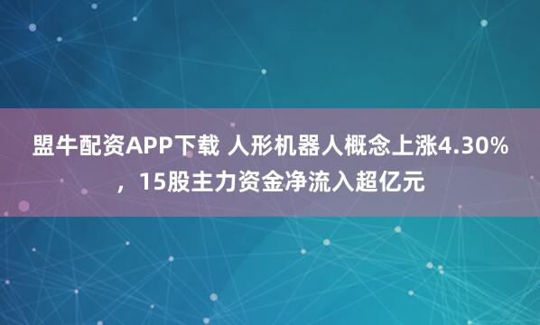 盟牛配资APP下载 人形机器人概念上涨4.30%，15股主力资金净流入超亿元