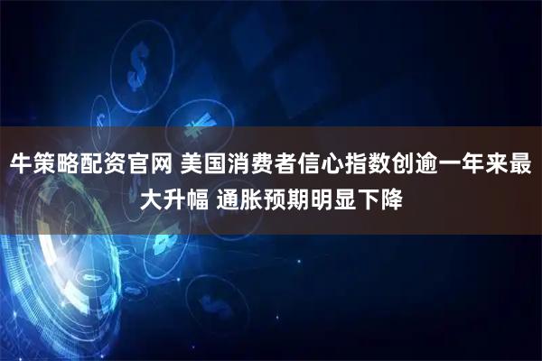 牛策略配资官网 美国消费者信心指数创逾一年来最大升幅 通胀预期明显下降