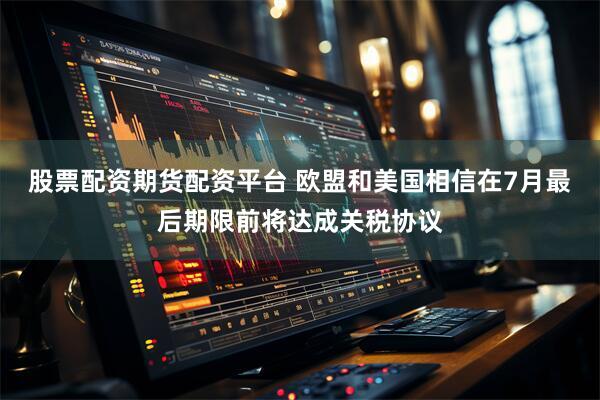 股票配资期货配资平台 欧盟和美国相信在7月最后期限前将达成关税协议