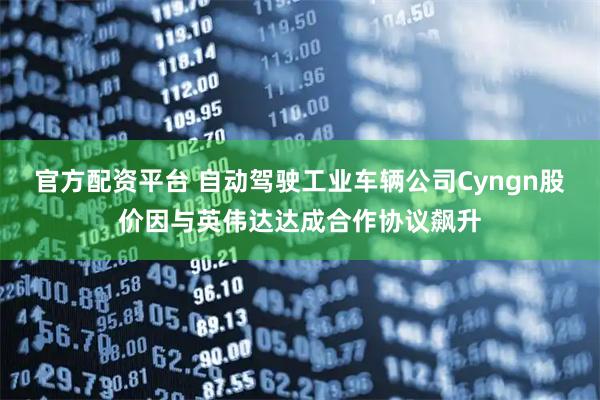 官方配资平台 自动驾驶工业车辆公司Cyngn股价因与英伟达达成合作协议飙升