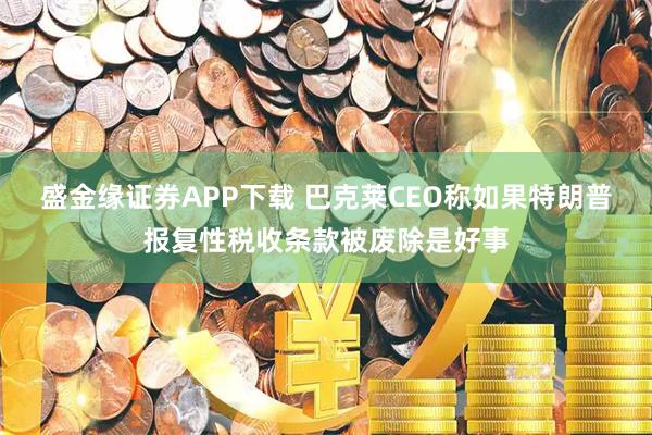 盛金缘证券APP下载 巴克莱CEO称如果特朗普报复性税收条款被废除是好事
