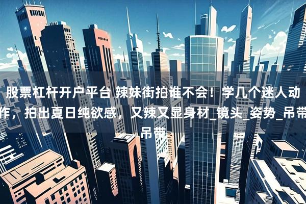 股票杠杆开户平台 辣妹街拍谁不会！学几个迷人动作，拍出夏日纯欲感，又辣又显身材_镜头_姿势_吊带