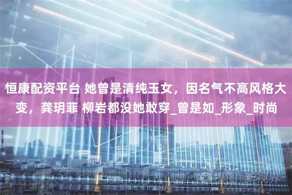 恒康配资平台 她曾是清纯玉女，因名气不高风格大变，龚玥菲 柳岩都没她敢穿_曾是如_形象_时尚