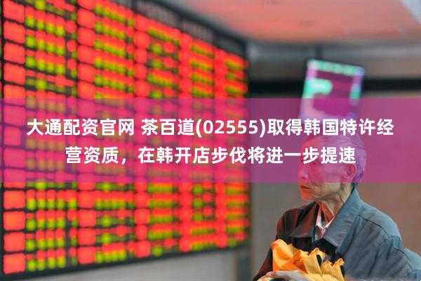 大通配资官网 茶百道(02555)取得韩国特许经营资质，在韩开店步伐将进一步提速