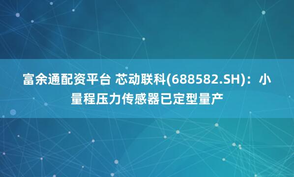 富余通配资平台 芯动联科(688582.SH)：小量程压力传感器已定型量产