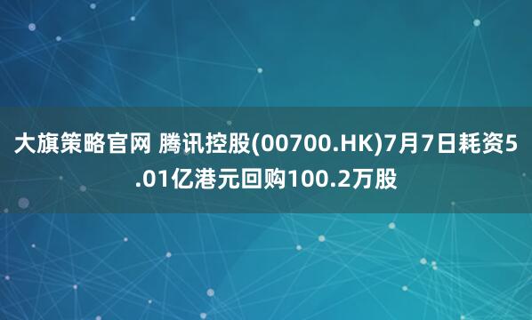 大旗策略官网 腾讯控股(00700.HK)7月7日耗资5.01亿港元回购100.2万股