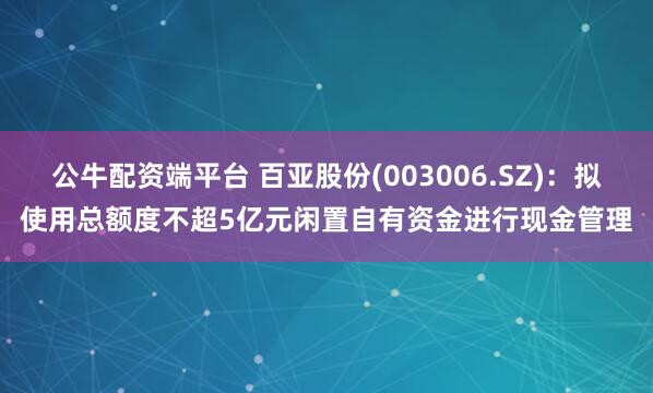 公牛配资端平台 百亚股份(003006.SZ)：拟使用总额度不超5亿元闲置自有资金进行现金管理