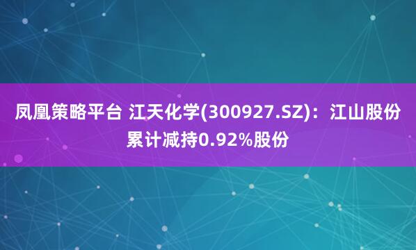 凤凰策略平台 江天化学(300927.SZ)：江山股份累计减持0.92%股份
