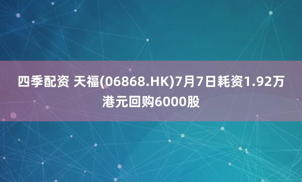 四季配资 天福(06868.HK)7月7日耗资1.92万港元回购6000股