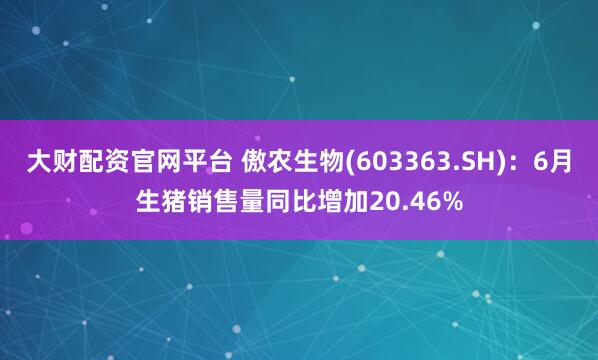 大财配资官网平台 傲农生物(603363.SH)：6月生猪销售量同比增加20.46%