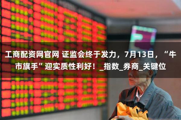 工商配资网官网 证监会终于发力，7月13日，“牛市旗手”迎实质性利好！_指数_券商_关键位
