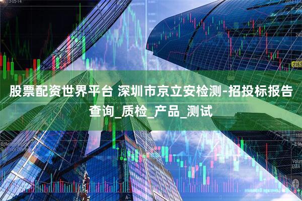 股票配资世界平台 深圳市京立安检测-招投标报告查询_质检_产品_测试