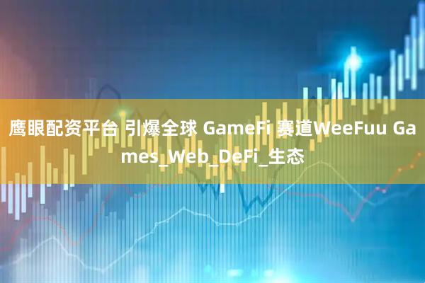 鹰眼配资平台 引爆全球 GameFi 赛道WeeFuu Games_Web_DeFi_生态