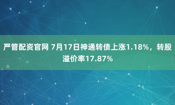 严管配资官网 7月17日神通转债上涨1.18%，转股溢价率17.87%