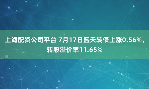 上海配资公司平台 7月17日蓝天转债上涨0.56%，转股溢价率11.65%