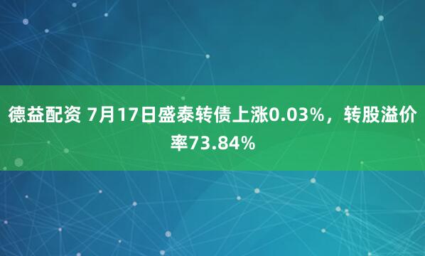 德益配资 7月17日盛泰转债上涨0.03%，转股溢价率73.84%
