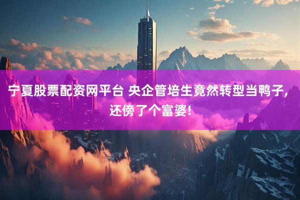 宁夏股票配资网平台 央企管培生竟然转型当鸭子, 还傍了个富婆!