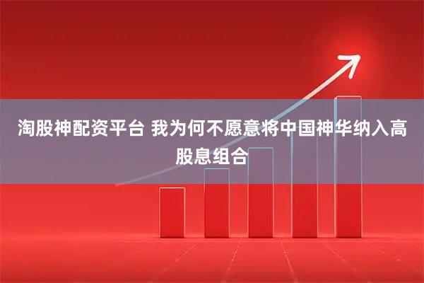 淘股神配资平台 我为何不愿意将中国神华纳入高股息组合