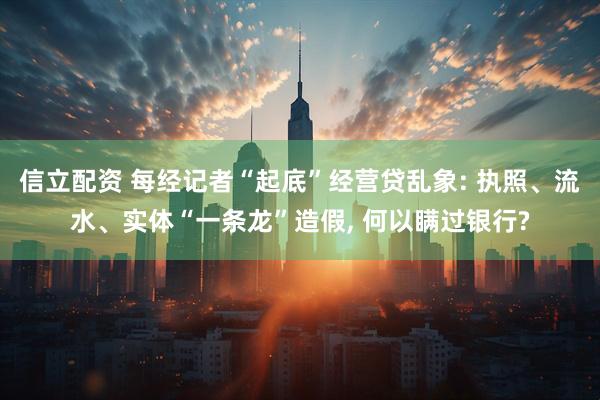 信立配资 每经记者“起底”经营贷乱象: 执照、流水、实体“一条龙”造假, 何以瞒过银行?