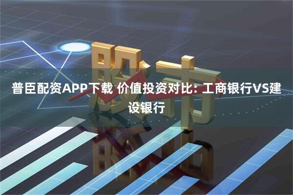 普臣配资APP下载 价值投资对比: 工商银行VS建设银行