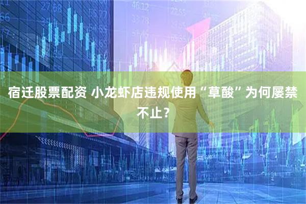 宿迁股票配资 小龙虾店违规使用“草酸”为何屡禁不止？