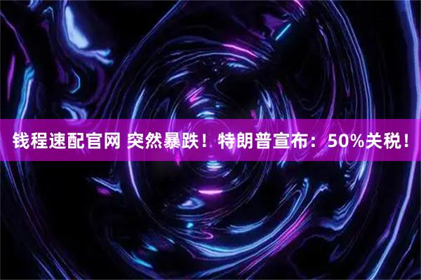 钱程速配官网 突然暴跌！特朗普宣布：50%关税！