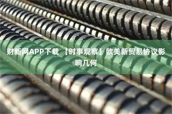 财新网APP下载 【时事观察】欧美新贸易协议影响几何