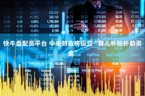 快牛盘配资平台 中央财政将设立“育儿补贴补助资金”