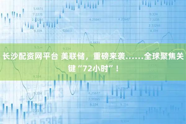 长沙配资网平台 美联储，重磅来袭……全球聚焦关键“72小时”！