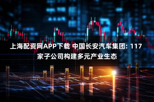 上海配资网APP下载 中国长安汽车集团: 117 家子公司构建多元产业生态