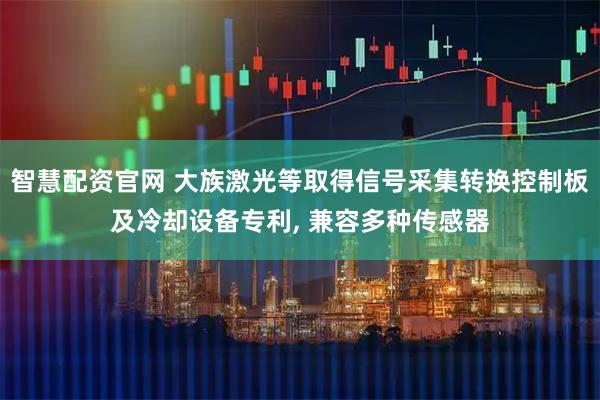 智慧配资官网 大族激光等取得信号采集转换控制板及冷却设备专利, 兼容多种传感器