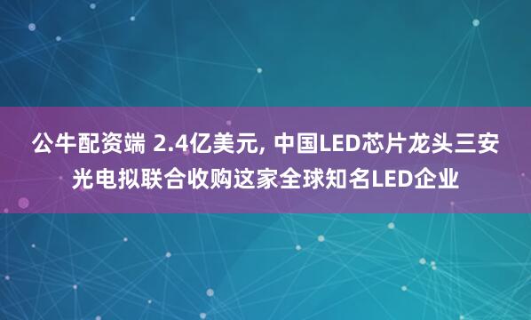公牛配资端 2.4亿美元, 中国LED芯片龙头三安光电拟联合收购这家全球知名LED企业