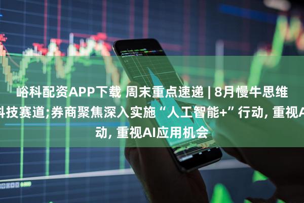 峪科配资APP下载 周末重点速递 | 8月慢牛思维下关注泛科技赛道;券商聚焦深入实施“人工智能+”行动, 重视AI应用机会