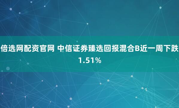 倍选网配资官网 中信证券臻选回报混合B近一周下跌1.51%