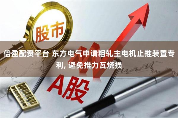 倍盈配资平台 东方电气申请粗轧主电机止推装置专利, 避免推力瓦烧损