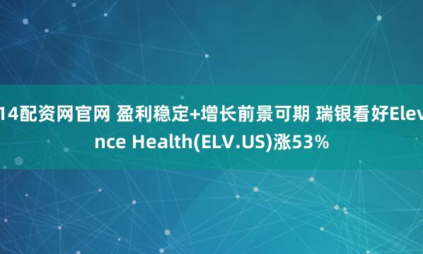 114配资网官网 盈利稳定+增长前景可期 瑞银看好Elevance Health(ELV.US)涨53%
