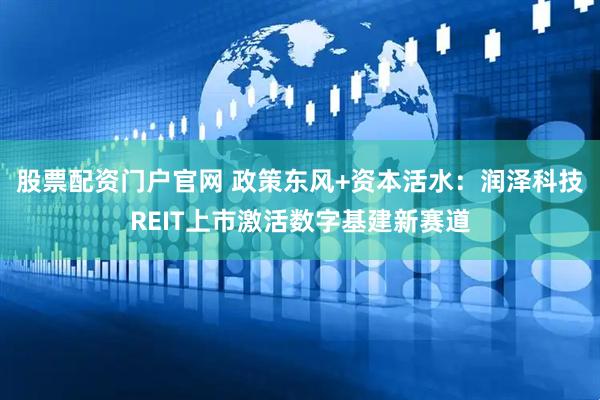 股票配资门户官网 政策东风+资本活水：润泽科技REIT上市激活数字基建新赛道