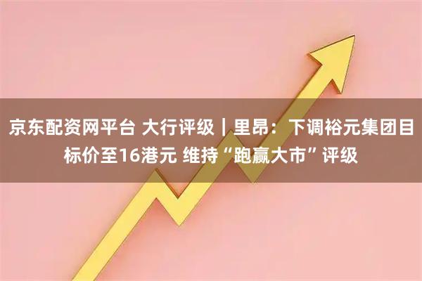 京东配资网平台 大行评级｜里昂：下调裕元集团目标价至16港元 维持“跑赢大市”评级
