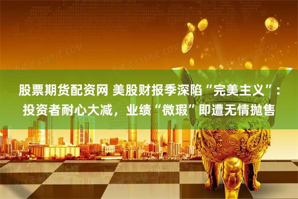 股票期货配资网 美股财报季深陷“完美主义”：投资者耐心大减，业绩“微瑕”即遭无情抛售