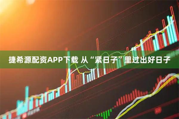 捷希源配资APP下载 从“紧日子”里过出好日子