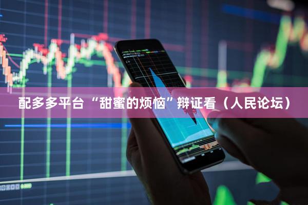 配多多平台 “甜蜜的烦恼”辩证看（人民论坛）