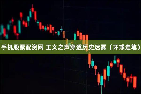 手机股票配资网 正义之声穿透历史迷雾（环球走笔）