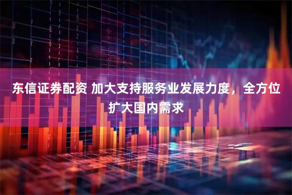 东信证券配资 加大支持服务业发展力度，全方位扩大国内需求